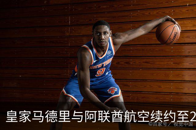皇家马德里与阿联酋航空续约至2031：西甲史上最长球衣赞助，伯纳乌的新十年